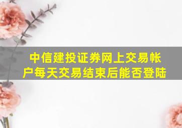 中信建投证券网上交易帐户每天交易结束后能否登陆