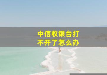 中信收银台打不开了怎么办