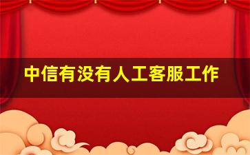 中信有没有人工客服工作