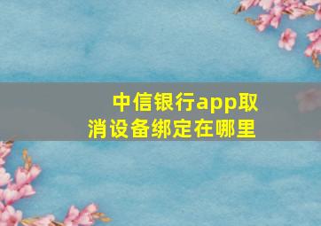 中信银行app取消设备绑定在哪里