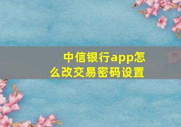 中信银行app怎么改交易密码设置