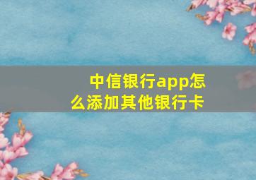 中信银行app怎么添加其他银行卡