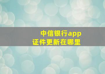 中信银行app证件更新在哪里