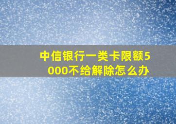 中信银行一类卡限额5000不给解除怎么办