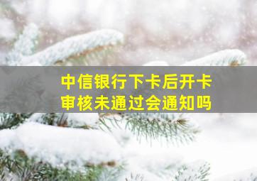 中信银行下卡后开卡审核未通过会通知吗