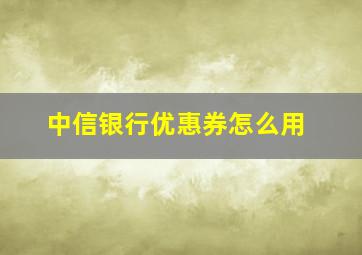 中信银行优惠券怎么用