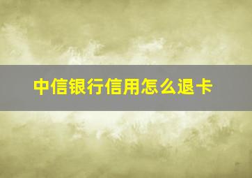 中信银行信用怎么退卡