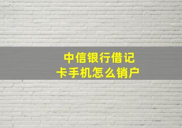 中信银行借记卡手机怎么销户