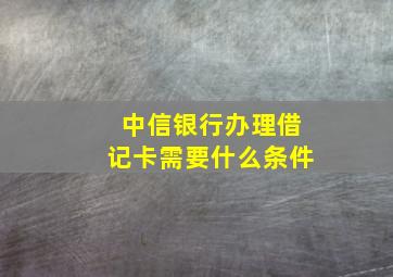 中信银行办理借记卡需要什么条件