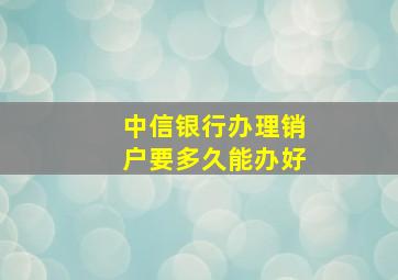 中信银行办理销户要多久能办好