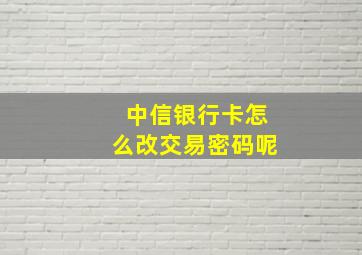 中信银行卡怎么改交易密码呢