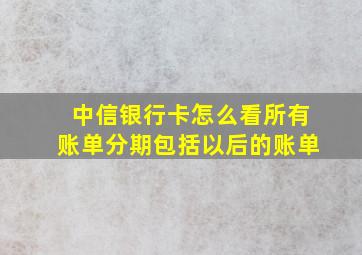 中信银行卡怎么看所有账单分期包括以后的账单