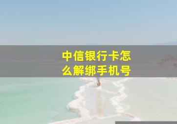 中信银行卡怎么解绑手机号