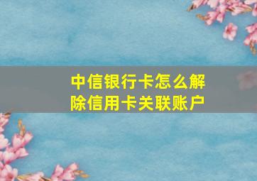 中信银行卡怎么解除信用卡关联账户