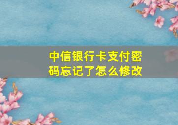 中信银行卡支付密码忘记了怎么修改