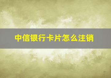 中信银行卡片怎么注销