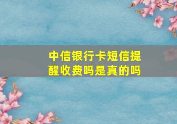 中信银行卡短信提醒收费吗是真的吗