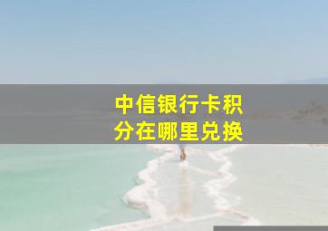 中信银行卡积分在哪里兑换