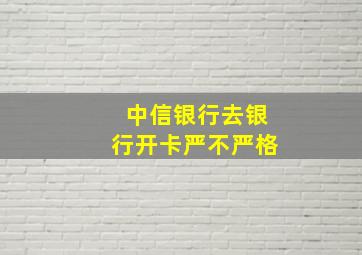 中信银行去银行开卡严不严格