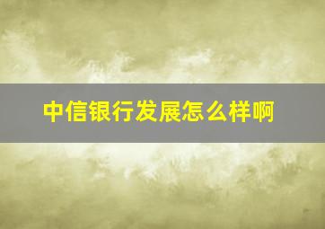 中信银行发展怎么样啊