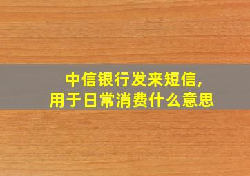 中信银行发来短信,用于日常消费什么意思