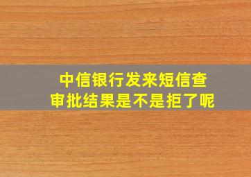 中信银行发来短信查审批结果是不是拒了呢