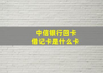 中信银行回卡借记卡是什么卡