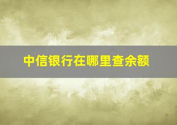 中信银行在哪里查余额