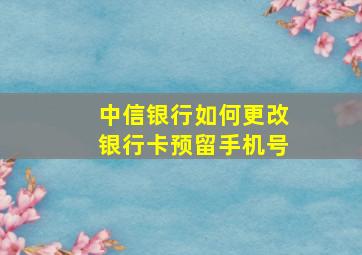 中信银行如何更改银行卡预留手机号