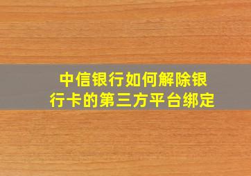 中信银行如何解除银行卡的第三方平台绑定