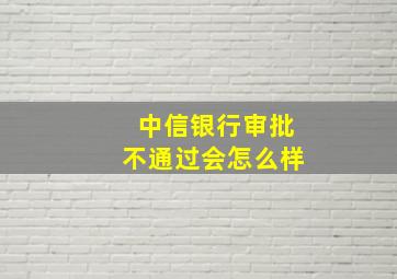 中信银行审批不通过会怎么样