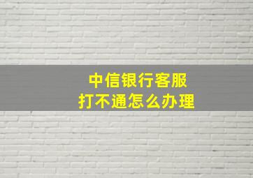 中信银行客服打不通怎么办理