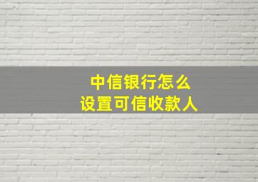 中信银行怎么设置可信收款人