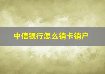 中信银行怎么销卡销户