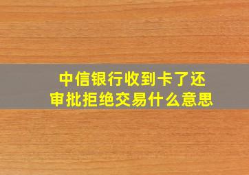 中信银行收到卡了还审批拒绝交易什么意思