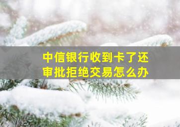 中信银行收到卡了还审批拒绝交易怎么办