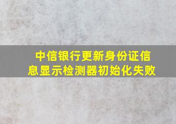 中信银行更新身份证信息显示检测器初始化失败