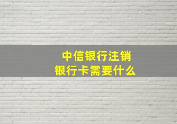 中信银行注销银行卡需要什么