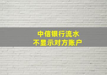 中信银行流水不显示对方账户