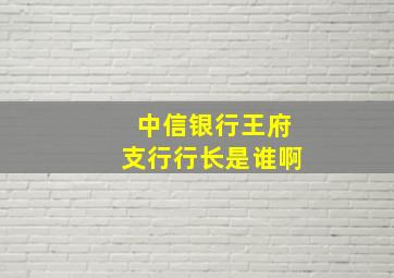 中信银行王府支行行长是谁啊