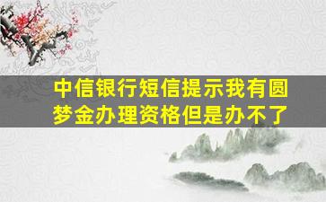 中信银行短信提示我有圆梦金办理资格但是办不了