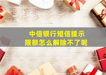 中信银行短信提示限额怎么解除不了呢