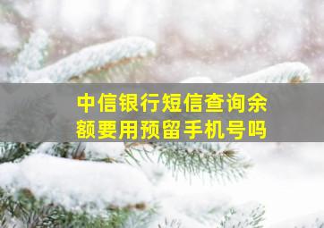 中信银行短信查询余额要用预留手机号吗