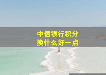 中信银行积分换什么好一点