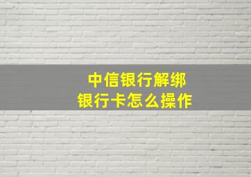 中信银行解绑银行卡怎么操作