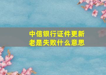 中信银行证件更新老是失败什么意思