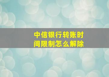 中信银行转账时间限制怎么解除