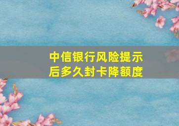 中信银行风险提示后多久封卡降额度