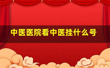 中医医院看中医挂什么号