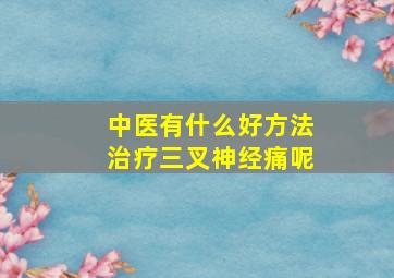 中医有什么好方法治疗三叉神经痛呢